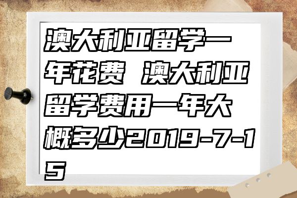 澳大利亚留学一年花费 澳大利亚留学费用一年大概多少2019-7-15