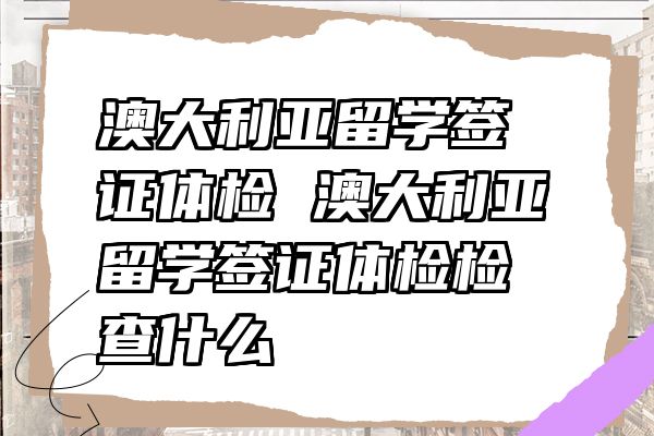 澳大利亚留学签证体检 澳大利亚留学签证体检检查什么