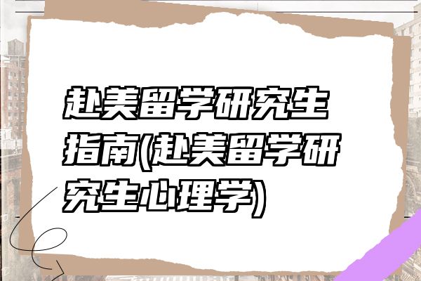 赴美留学研究生指南(赴美留学研究生心理学)