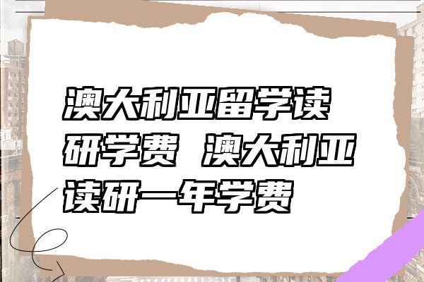 澳大利亚留学读研学费 澳大利亚读研一年学费