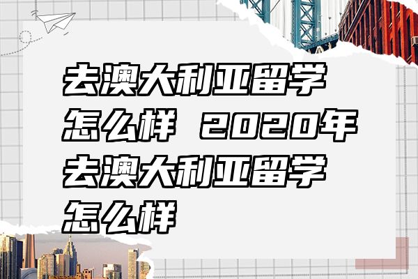 去澳大利亚留学怎么样 2020年去澳大利亚留学怎么样