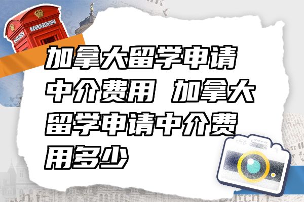 加拿大留学申请中介费用 加拿大留学申请中介费用多少
