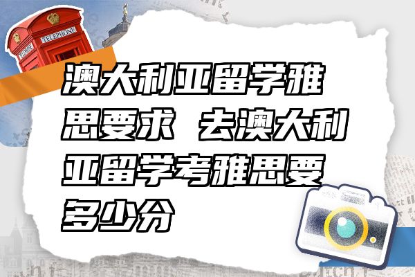 澳大利亚留学雅思要求 去澳大利亚留学考雅思要多少分