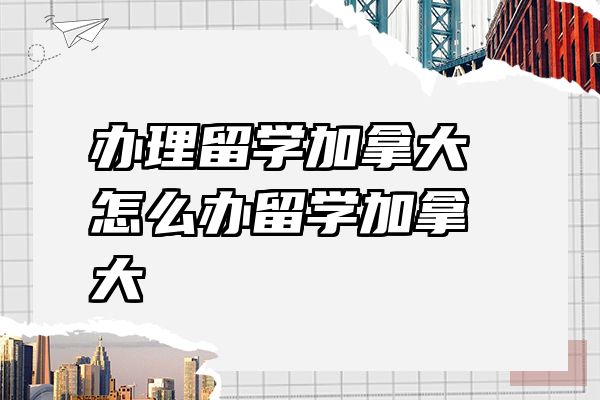 办理留学加拿大 怎么办留学加拿大