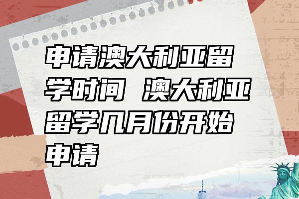 申请澳大利亚留学时间 澳大利亚留学几月份开始申请