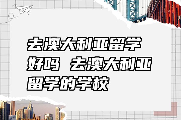 去澳大利亚留学好吗 去澳大利亚留学的学校