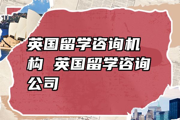 英国留学咨询机构 英国留学咨询公司