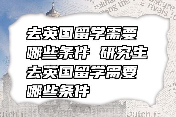 去英国留学需要哪些条件 研究生去英国留学需要哪些条件