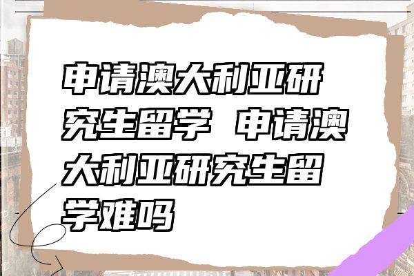 申请澳大利亚研究生留学 申请澳大利亚研究生留学难吗