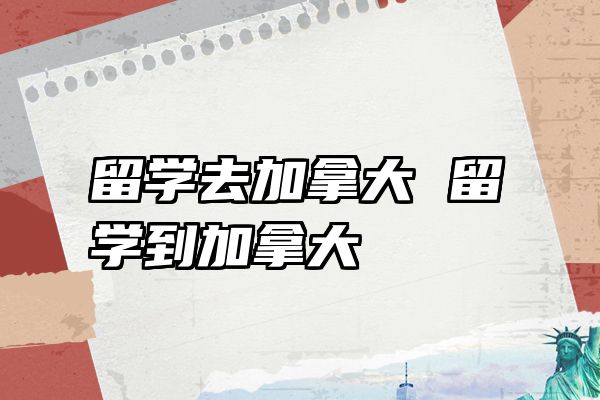 留学去加拿大 留学到加拿大