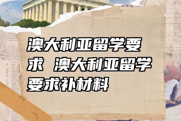 澳大利亚留学要求 澳大利亚留学要求补材料