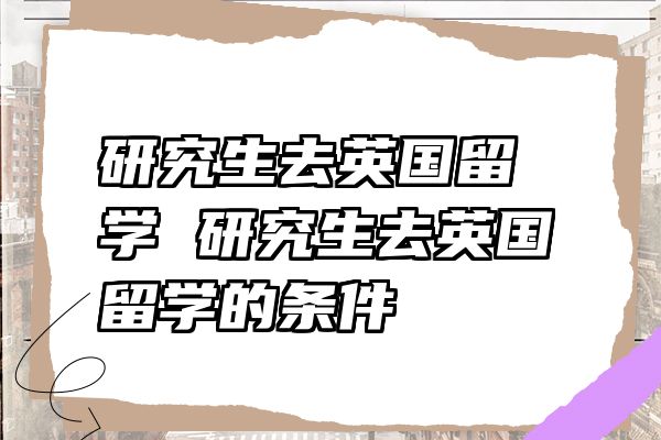 研究生去英国留学 研究生去英国留学的条件