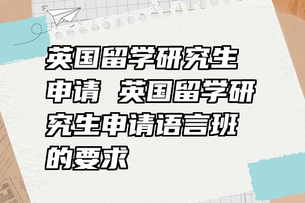 英国留学研究生申请 英国留学研究生申请语言班的要求