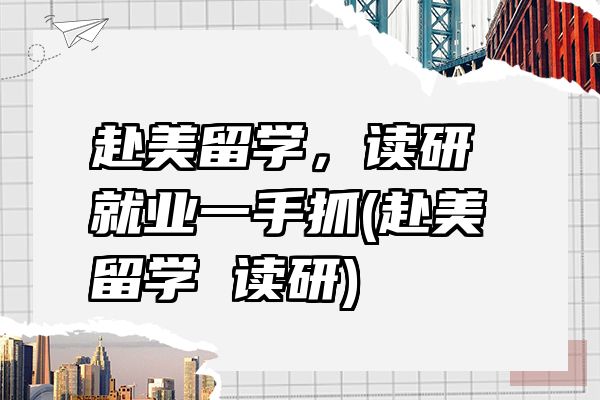 赴美留学，读研就业一手抓(赴美留学 读研)