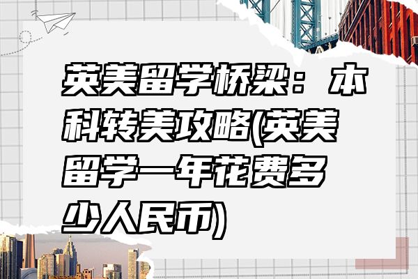 英美留学桥梁：本科转美攻略(英美留学一年花费多少人民币)