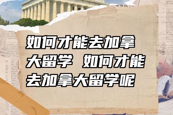如何才能去加拿大留学 如何才能去加拿大留学呢