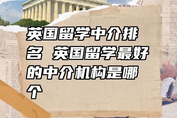 英国留学中介排名 英国留学最好的中介机构是哪个