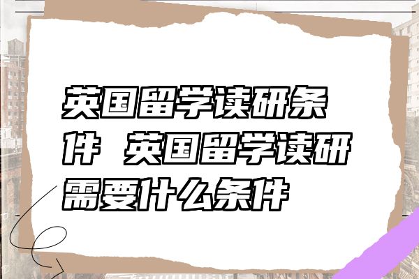 英国留学读研条件 英国留学读研需要什么条件