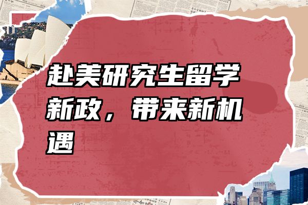 赴美研究生留学新政，带来新机遇