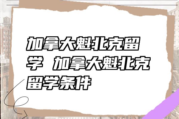 加拿大魁北克留学 加拿大魁北克留学条件