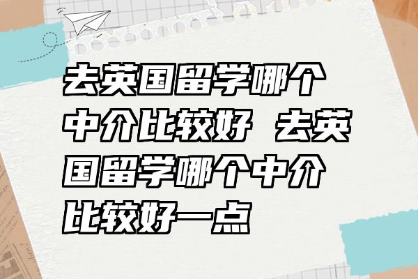 去英国留学哪个中介比较好 去英国留学哪个中介比较好一点