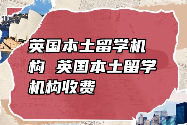 英国本土留学机构 英国本土留学机构收费