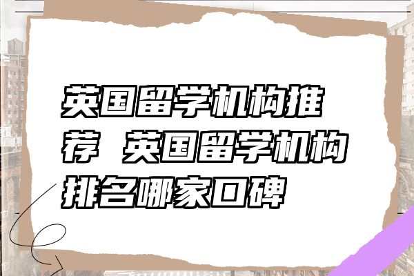 英国留学机构推荐 英国留学机构排名哪家口碑