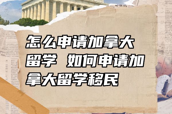 怎么申请加拿大留学 如何申请加拿大留学移民