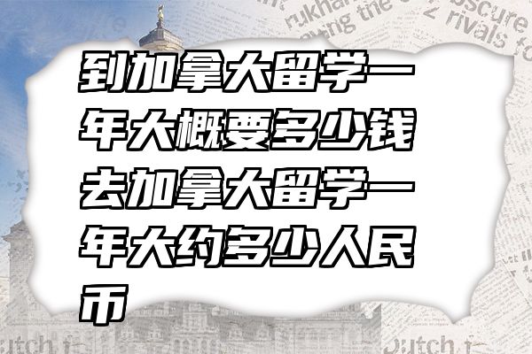 到加拿大留学一年大概要多少钱 去加拿大留学一年大约多少人民币