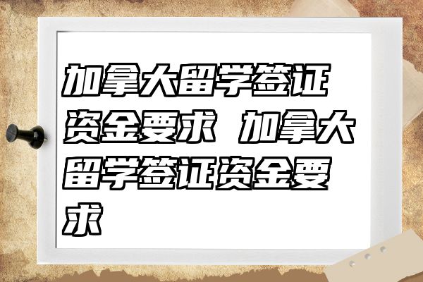 加拿大留学签证资金要求 加拿大留学签证资金要求