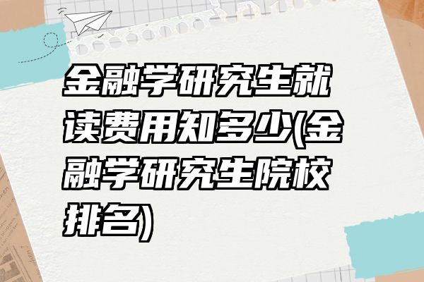 金融学研究生就读费用知多少(金融学研究生院校排名)
