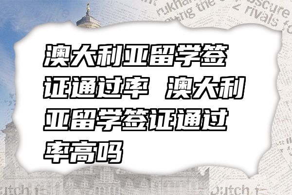 澳大利亚留学签证通过率 澳大利亚留学签证通过率高吗
