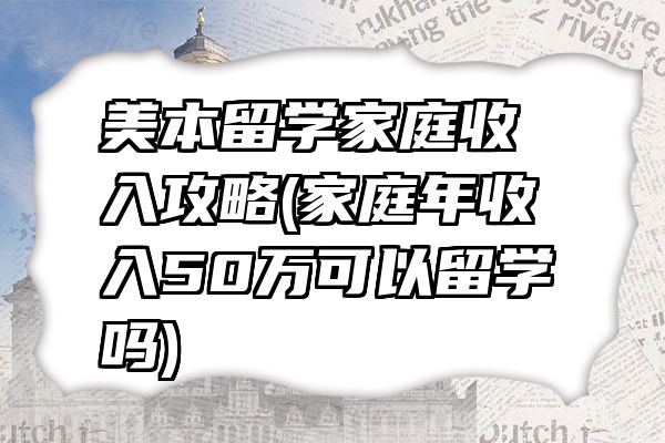 美本留学家庭收入攻略(家庭年收入50万可以留学吗)