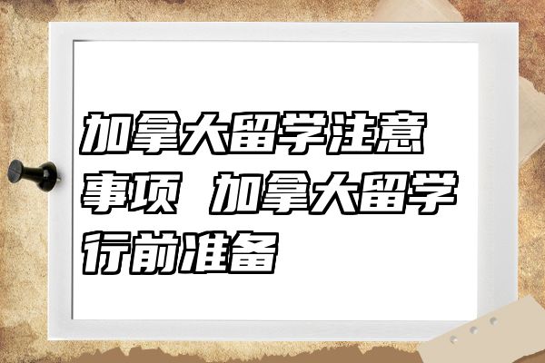加拿大留学注意事项 加拿大留学行前准备