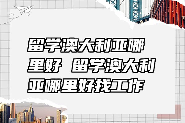 留学澳大利亚哪里好 留学澳大利亚哪里好找工作