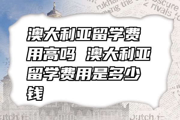 澳大利亚留学费用高吗 澳大利亚留学费用是多少钱