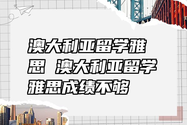 澳大利亚留学雅思 澳大利亚留学雅思成绩不够