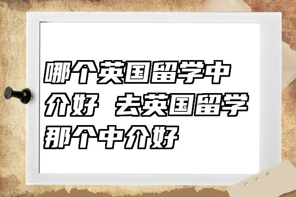 哪个英国留学中介好 去英国留学那个中介好