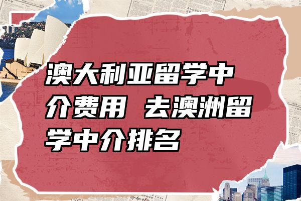 澳大利亚留学中介费用 去澳洲留学中介排名