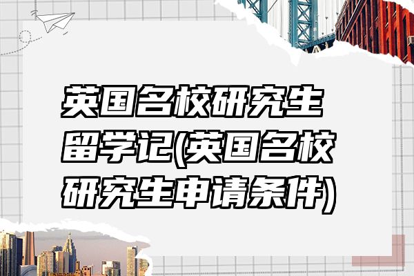 英国名校研究生留学记(英国名校研究生申请条件)