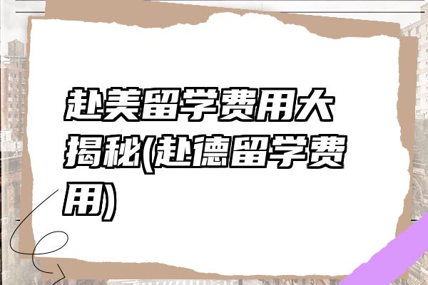 赴美留学费用大揭秘(赴德留学费用)