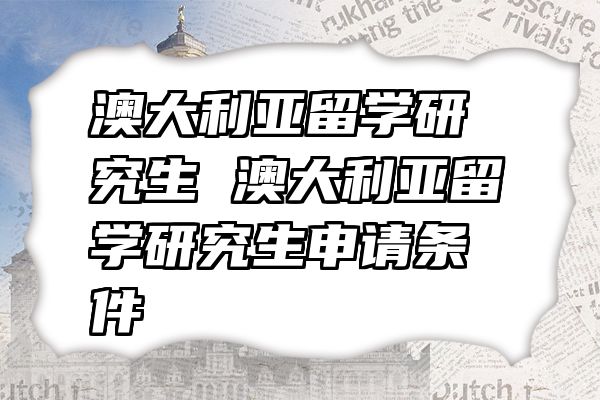 澳大利亚留学研究生 澳大利亚留学研究生申请条件