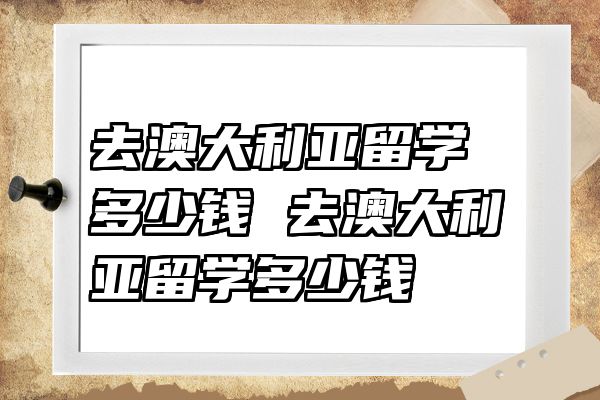 去澳大利亚留学多少钱 去澳大利亚留学多少钱