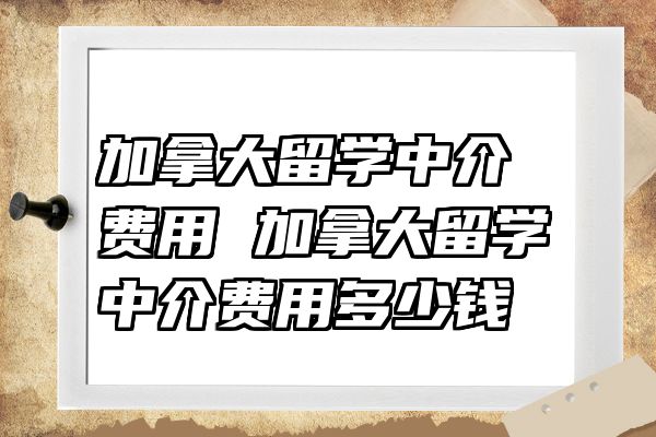 加拿大留学中介费用 加拿大留学中介费用多少钱