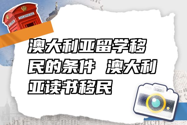 澳大利亚留学移民的条件 澳大利亚读书移民