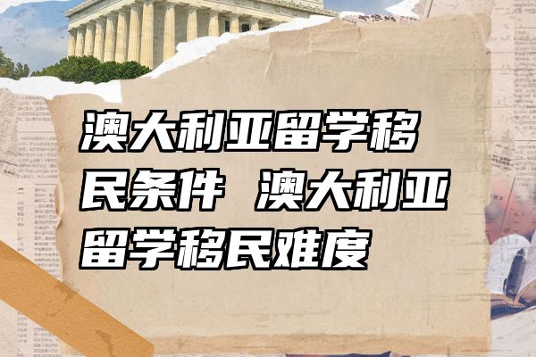 澳大利亚留学移民条件 澳大利亚留学移民难度