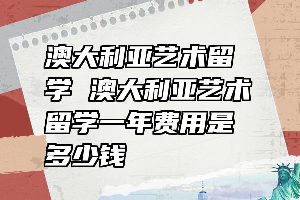 澳大利亚艺术留学 澳大利亚艺术留学一年费用是多少钱