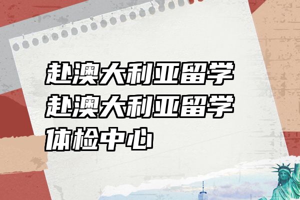 赴澳大利亚留学 赴澳大利亚留学体检中心
