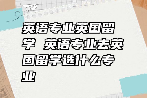 英语专业英国留学 英语专业去英国留学选什么专业