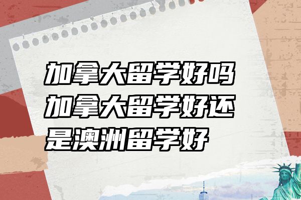 加拿大留学好吗 加拿大留学好还是澳洲留学好